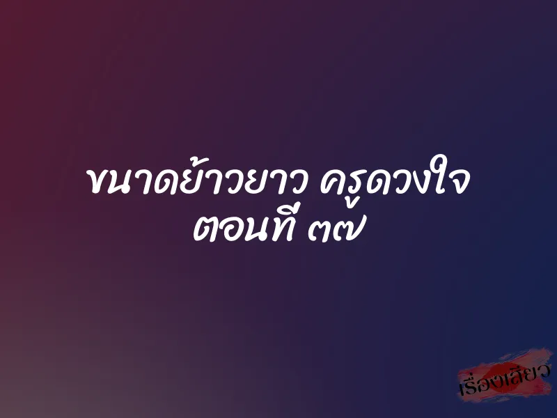 ขนาดย้าวยาว ครูดวงใจ ตอนที่ ๓๗