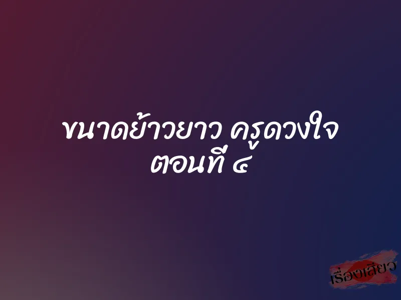 ขนาดย้าวยาว ครูดวงใจ ตอนที่ ๔