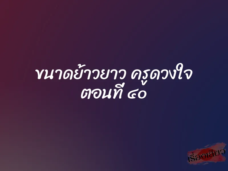 ขนาดย้าวยาว ครูดวงใจ ตอนที่ ๔๐