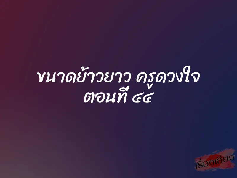 ขนาดย้าวยาว ครูดวงใจ ตอนที่ ๔๔