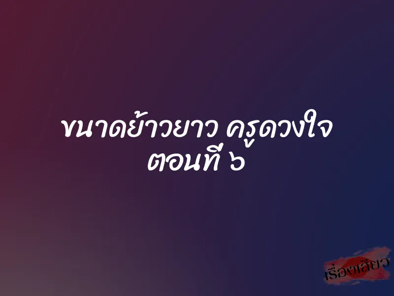 ขนาดย้าวยาว ครูดวงใจ ตอนที่ ๖
