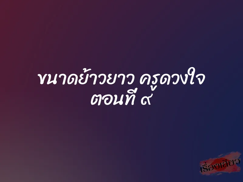 ขนาดย้าวยาว ครูดวงใจ ตอนที่ ๙