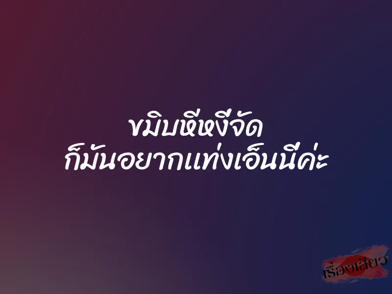 ขมิบหีหงี่จัด ก็มันอยากเเท่งเอ็นนี่ค่ะ