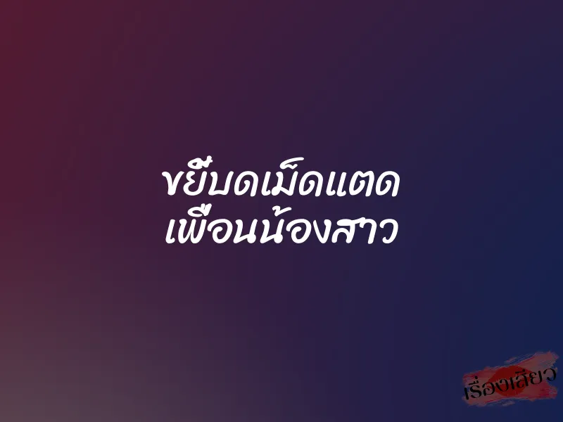 ขยี้บดเม็ดแตด เพื่อนน้องสาว