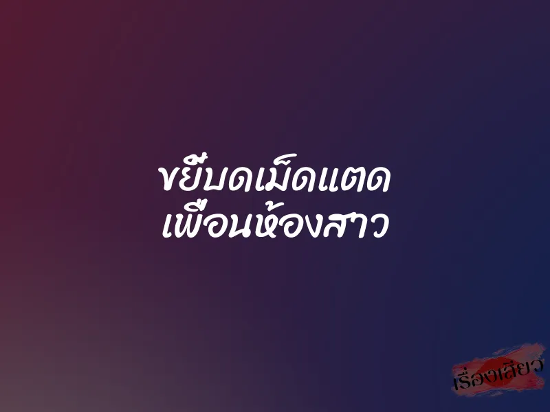 ขยี้บดเม็ดแตด เพื่อนห้องสาว