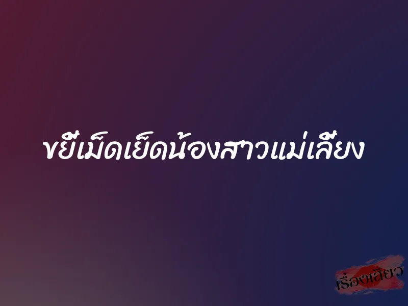 ขยี้เม็ดเย็ดน้องสาวแม่เลี้ยง