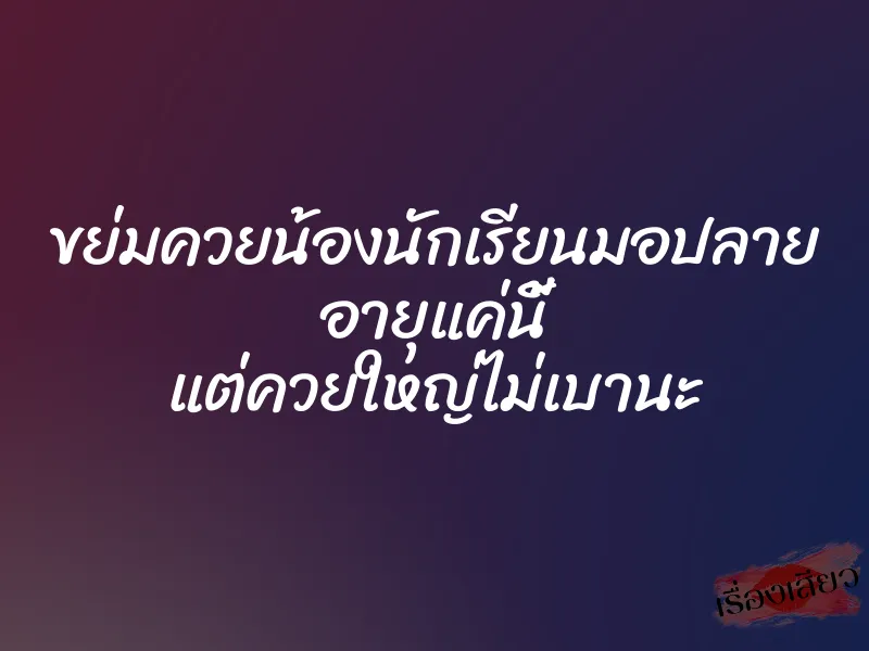 ขย่มควยน้องนักเรียนมอปลาย อายุแค่นี้ แต่ควยใหญ่ไม่เบานะ