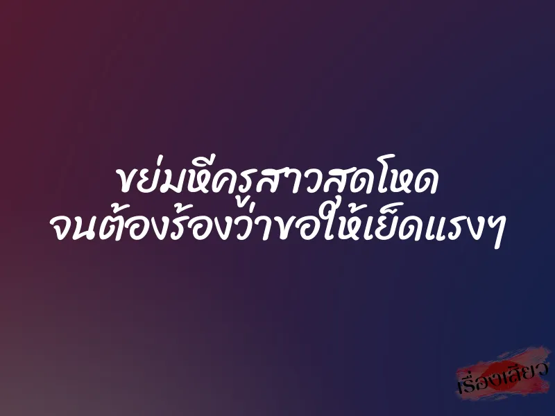 ขย่มหีครูสาวสุดโหด จนต้องร้องว่าขอให้เย็ดแรงๆ
