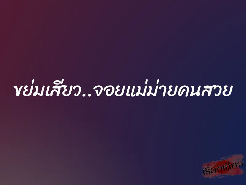 ขย่มเสียว..จอยแม่ม่ายคนสวย