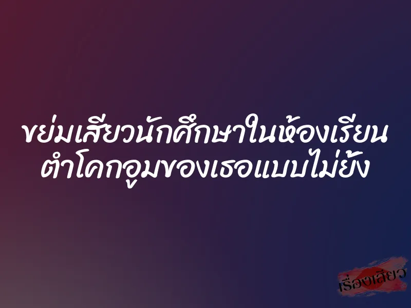 ขย่มเสียวนักศึกษาในห้องเรียน ตำโคกอูมของเธอแบบไม่ยั้ง