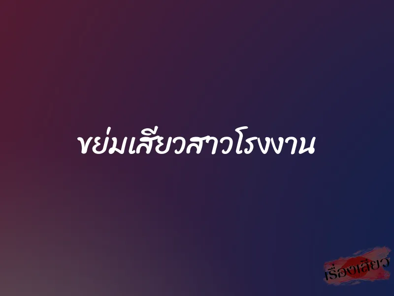 ขย่มเสียวสาวโรงงาน