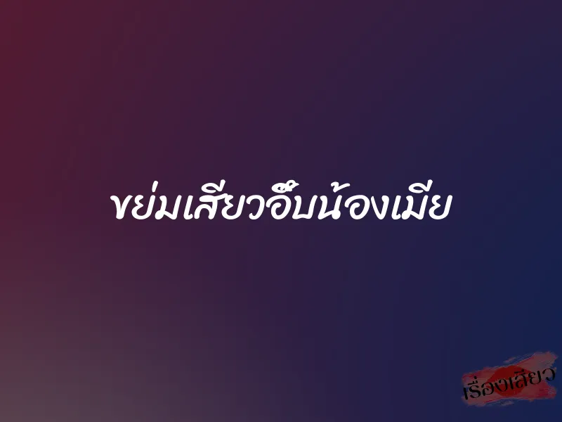 ขย่มเสียวอึ๊บน้องเมีย