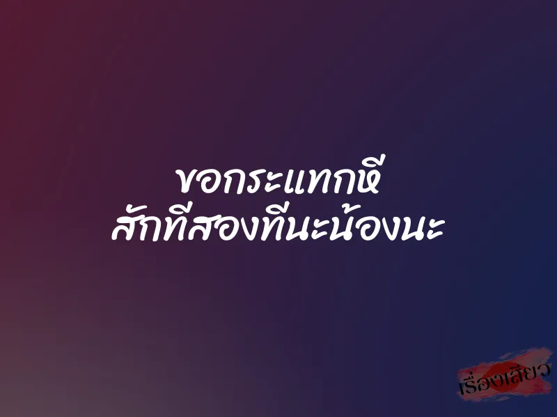 ขอกระแทกหี สักทีสองทีนะน้องนะ