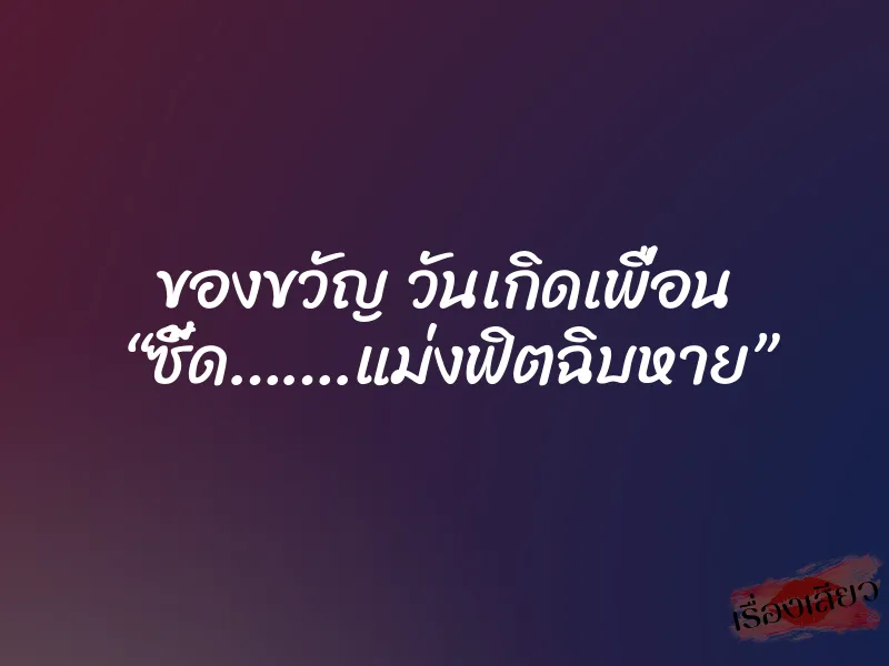 ของขวัญ วันเกิดเพื่อน “ซี้ด…….แม่งฟิตฉิบหาย”