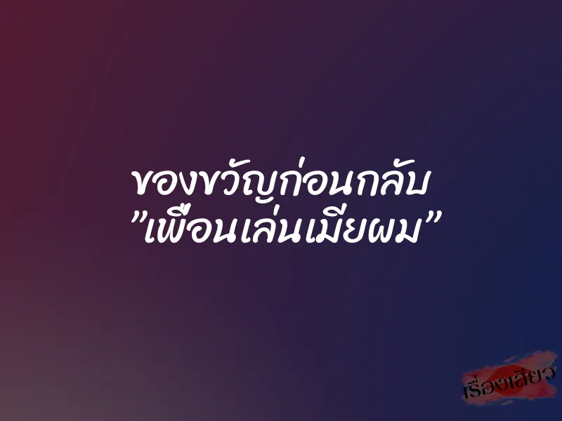 ของขวัญก่อนกลับ ”เพื่อนเล่นเมียผม”