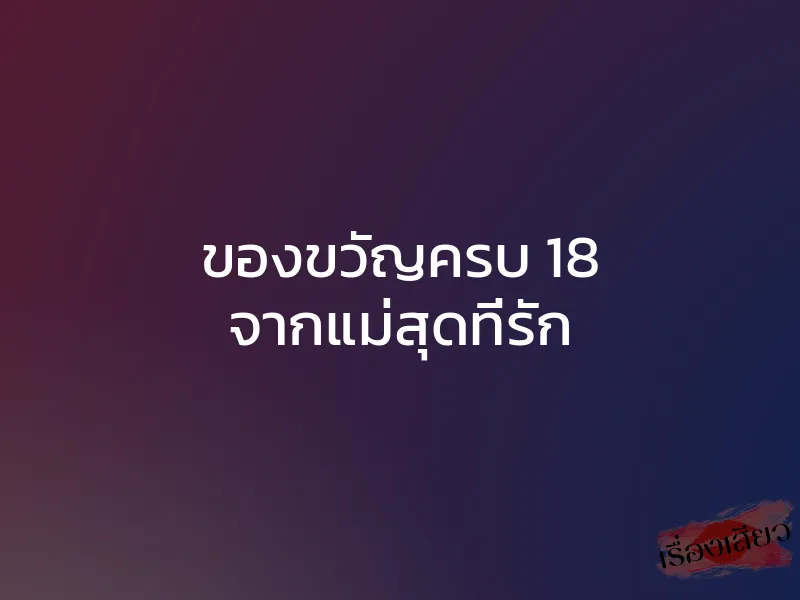 ของขวัญครบ 18 จากแม่สุดที่รัก