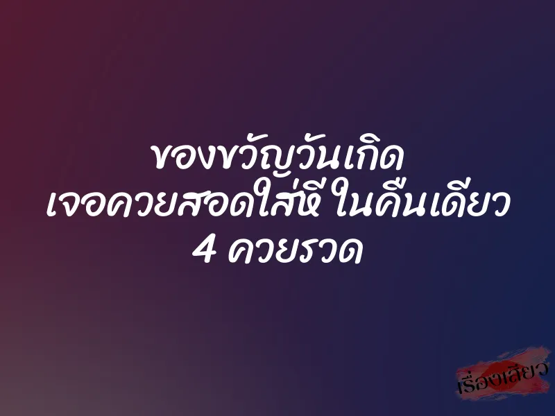 ของขวัญวันเกิด เจอควยสอดใส่หี ในคืนเดียว 4 ควยรวด