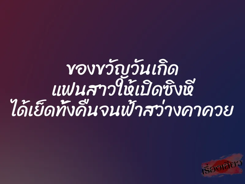 ของขวัญวันเกิด แฟนสาวให้เปิดซิงหี ได้เย็ดทั้งคืนจนฟ้าสว่างคาควย