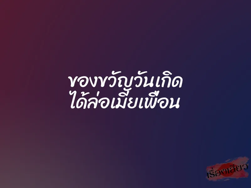 ของขวัญวันเกิด ได้ล่อเมียเพื่อน