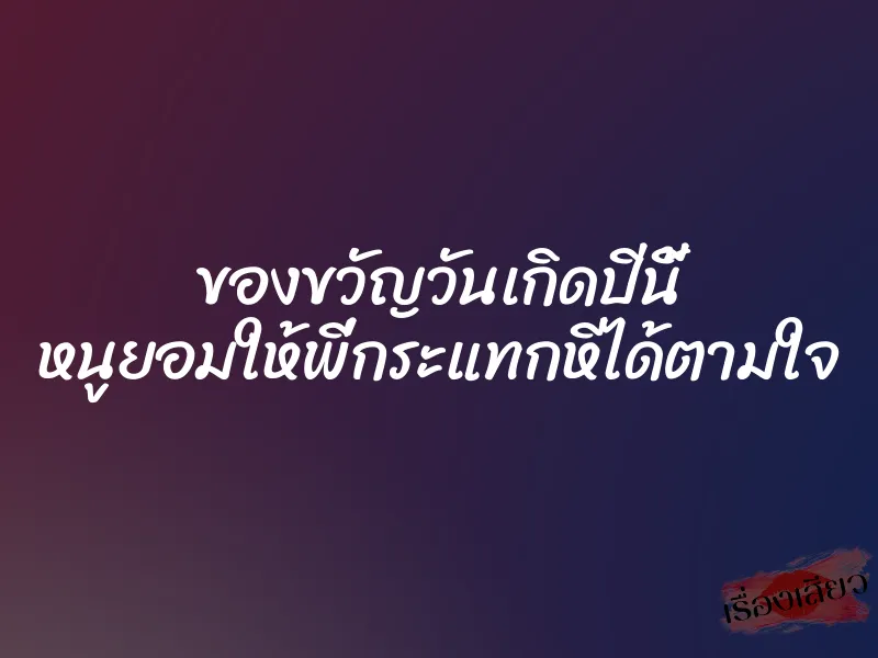 ของขวัญวันเกิดปีนี้ หนูยอมให้พี่กระแทกหีได้ตามใจ