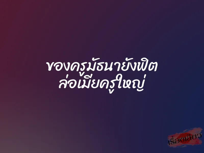 ของครูมัธนายังฟิต ล่อเมียครูใหญ่