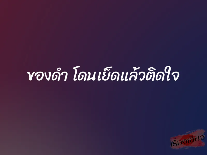 ของดำ โดนเย็ดแล้วติดใจ