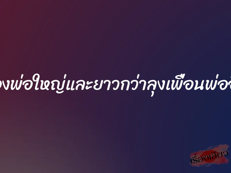 ของพ่อใหญ่และยาวกว่าลุงเพื่อนพ่ออีก