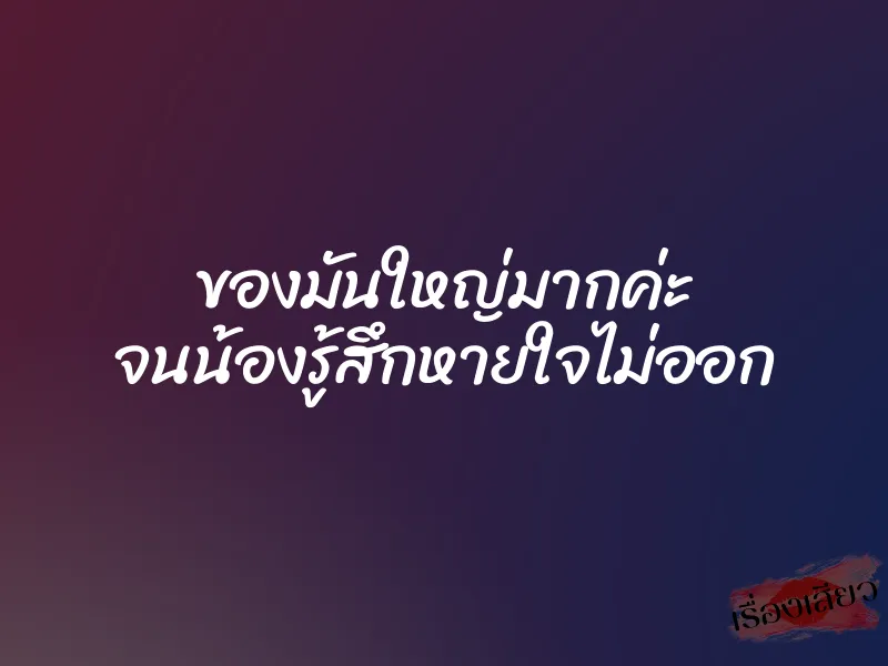 ของมันใหญ่มากค่ะ จนน้องรู้สึกหายใจไม่ออก