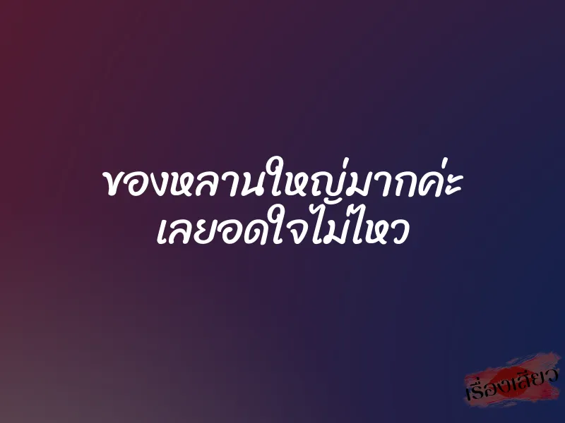 ของหลานใหญ่มากค่ะ เลยอดใจไม่ไหว