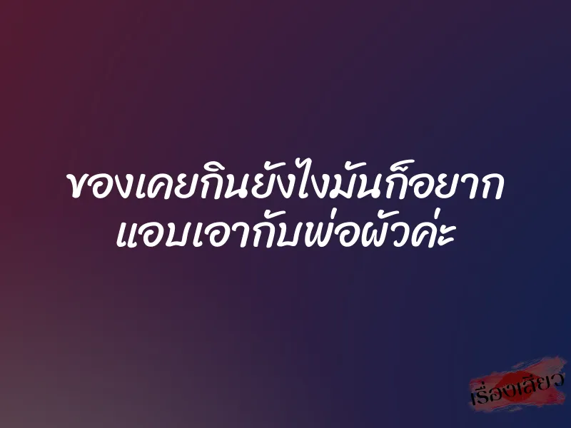 ของเคยกินยังไงมันก็อยาก แอบเอากับพ่อผัวค่ะ