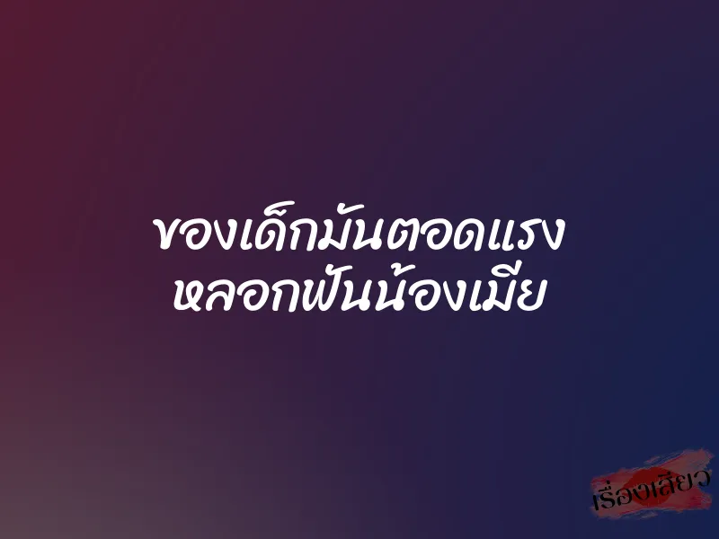 ของเด็กมันตอดแรง หลอกฟันน้องเมีย