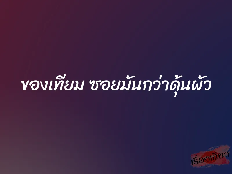 ของเทียม ซอยมันกว่าดุ้นผัว