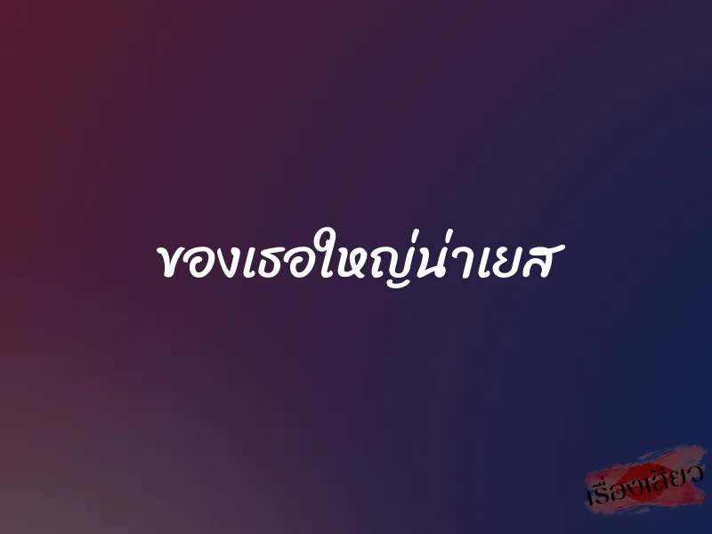 ของเธอใหญ่น่าเยส