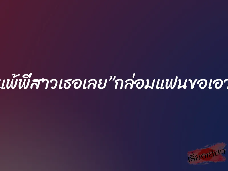 ของเธอใหญ่ไม่แพ้พี่สาวเธอเลย”กล่อมแฟนขอเอาน้องสาวจนได้”