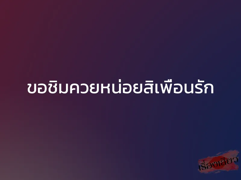 ขอชิมควยหน่อยสิเพื่อนรัก