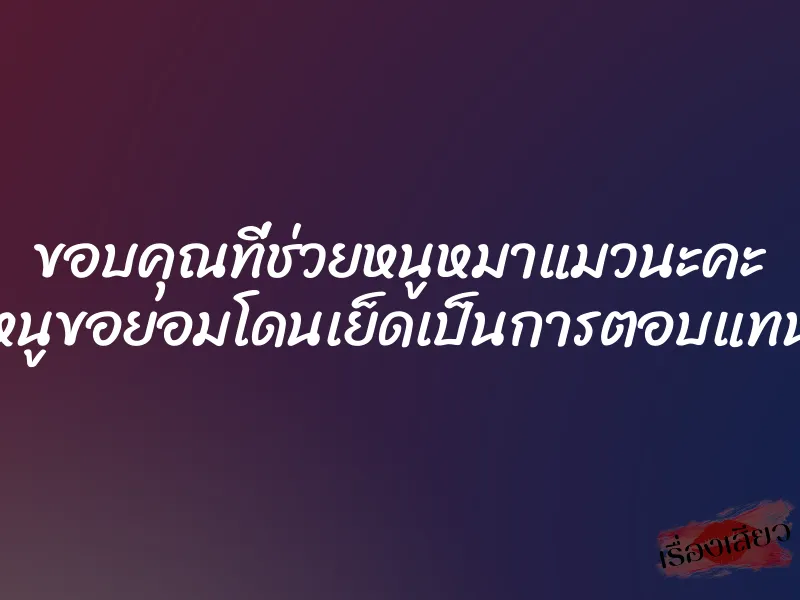 ขอบคุณที่ช่วยหนูหมาแมวนะคะ หนูขอยอมโดนเย็ดเป็นการตอบแทน