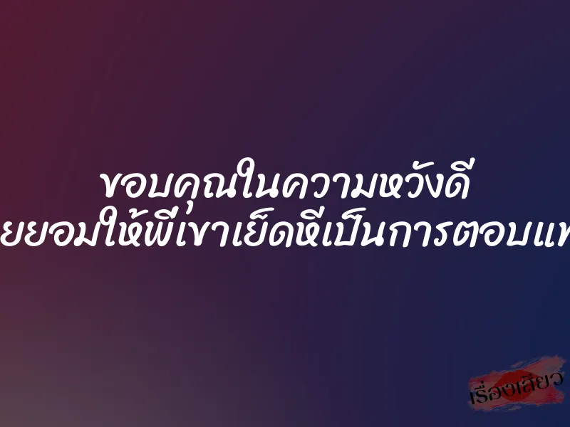 ขอบคุณในความหวังดี เลยยอมให้พี่เขาเย็ดหีเป็นการตอบแทน