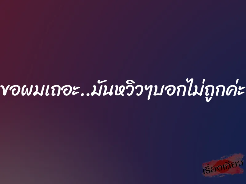ขอผมเถอะ..มันหวิวๆบอกไม่ถูกค่ะ