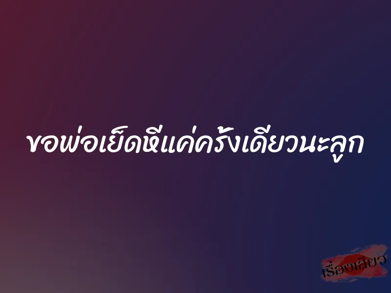 ขอพ่อเย็ดหีแค่ครั้งเดียวนะลูก