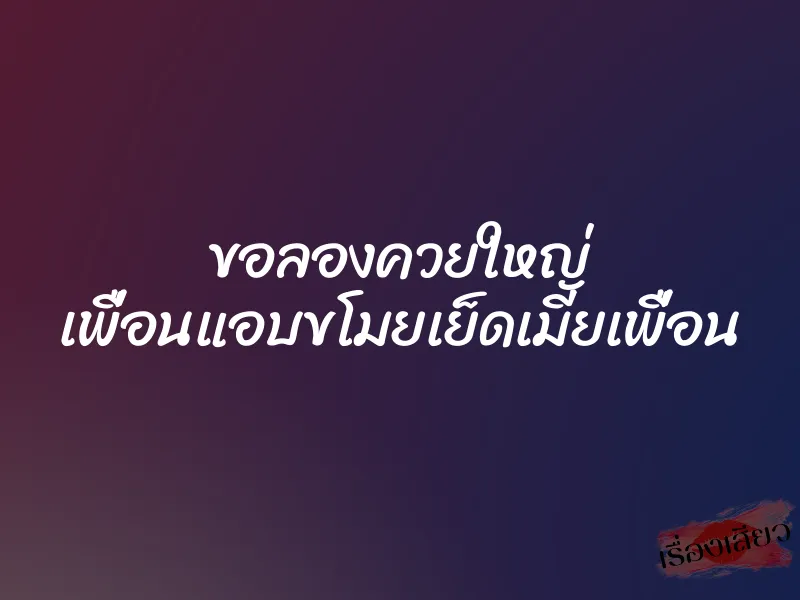 ขอลองควยใหญ่ เพื่อนแอบขโมยเย็ดเมียเพื่อน