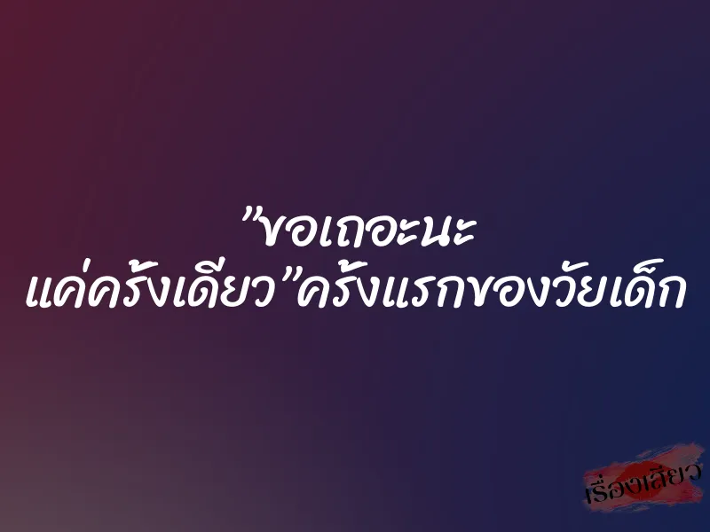 ”ขอเถอะนะ แค่ครั้งเดียว”ครั้งแรกของวัยเด็ก