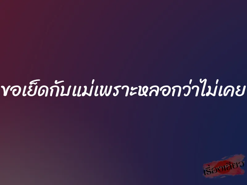 ขอเย็ดกับแม่เพราะหลอกว่าไม่เคย