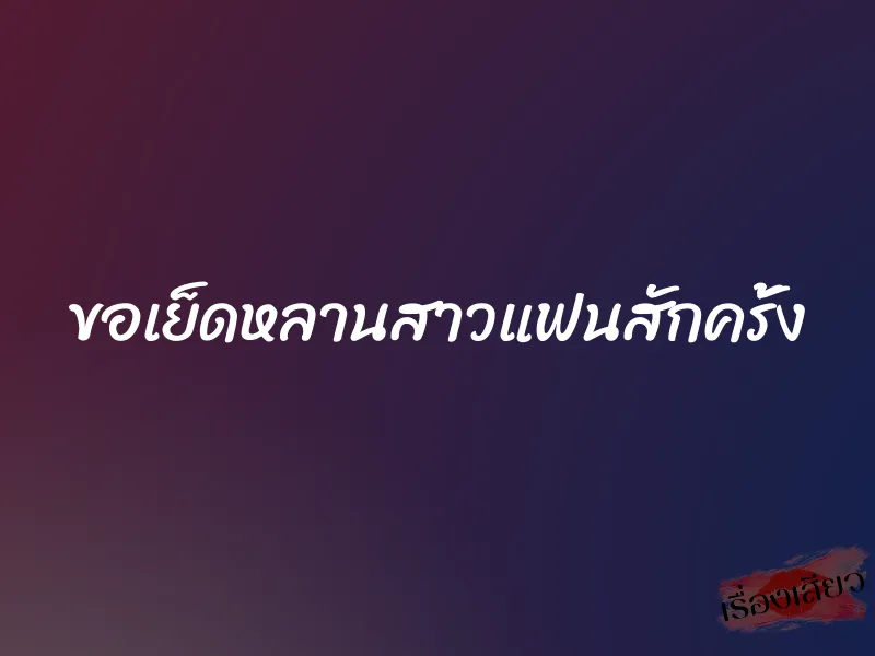 ขอเย็ดหลานสาวแฟนสักครั้ง