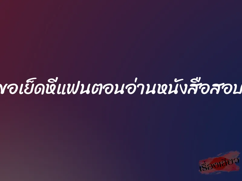 ขอเย็ดหีแฟนตอนอ่านหนังสือสอบ