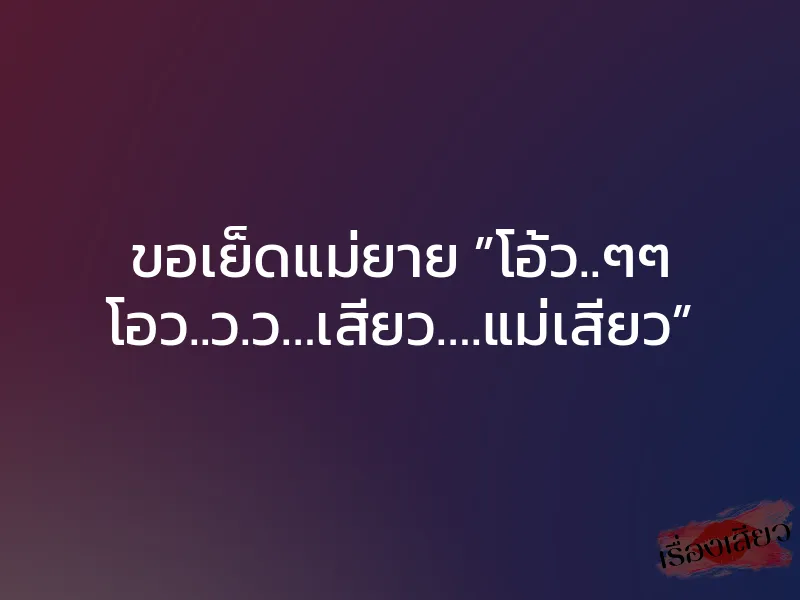 ขอเย็ดแม่ยาย ”โอ้ว..ๆๆ โอว..ว.ว…เสียว….แม่เสียว”