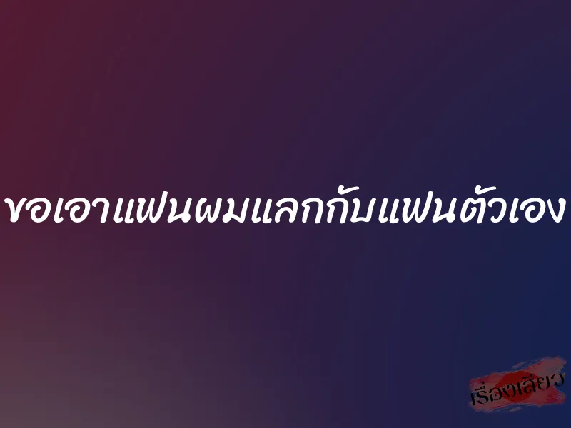 ขอเอาแฟนผมแลกกับแฟนตัวเอง