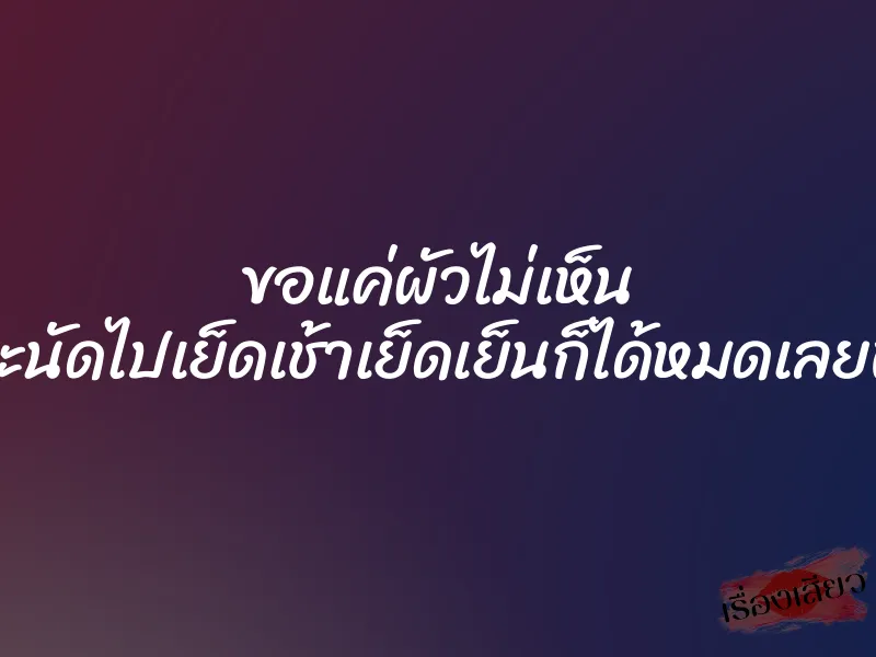 ขอแค่ผัวไม่เห็น จะนัดไปเย็ดเช้าเย็ดเย็นก็ได้หมดเลยพี่