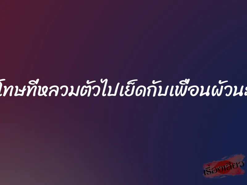 ขอโทษที่หลวมตัวไปเย็ดกับเพื่อนผัวนะคะ