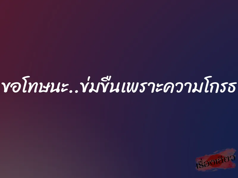 ขอโทษนะ..ข่มขืนเพราะความโกรธ