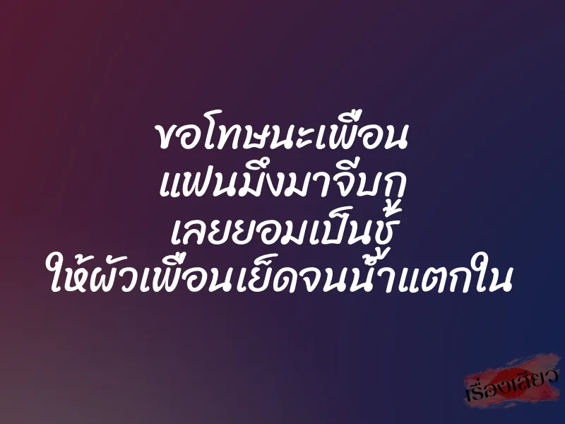 ขอโทษนะเพื่อน แฟนมึงมาจีบกู เลยยอมเป็นชู้ ให้ผัวเพื่อนเย็ดจนน้ำแตกใน